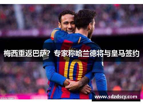 梅西重返巴萨？专家称哈兰德将与皇马签约